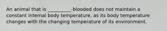 An animal that is __________-blooded does not maintain a constant internal body temperature, as its body temperature changes with the changing temperature of its environment.