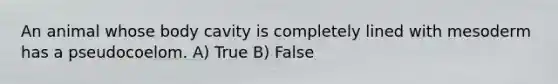 An animal whose body cavity is completely lined with mesoderm has a pseudocoelom. A) True B) False
