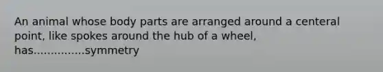 An animal whose body parts are arranged around a centeral point, like spokes around the hub of a wheel, has...............symmetry