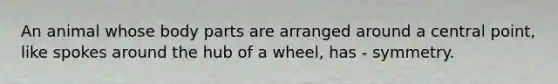 An animal whose body parts are arranged around a central point, like spokes around the hub of a wheel, has - symmetry.