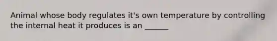 Animal whose body regulates it's own temperature by controlling the internal heat it produces is an ______