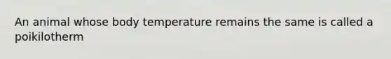 An animal whose body temperature remains the same is called a poikilotherm