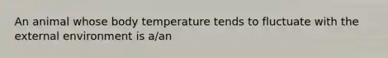 An animal whose body temperature tends to fluctuate with <a href='https://www.questionai.com/knowledge/kpkoUX83Zl-the-external-environment' class='anchor-knowledge'>the external environment</a> is a/an