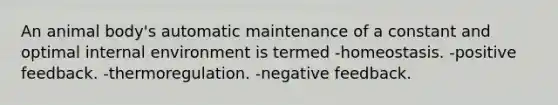 An animal body's automatic maintenance of a constant and optimal internal environment is termed -homeostasis. -positive feedback. -thermoregulation. -negative feedback.