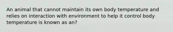 An animal that cannot maintain its own body temperature and relies on interaction with environment to help it control body temperature is known as an?