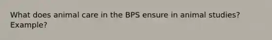 What does animal care in the BPS ensure in animal studies? Example?