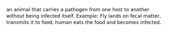 an animal that carries a pathogen from one host to another without being infected itself. Example: Fly lands on fecal matter, transmits it to food, human eats the food and becomes infected.