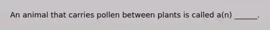 An animal that carries pollen between plants is called a(n) ______.