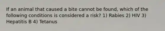 If an animal that caused a bite cannot be found, which of the following conditions is considered a risk? 1) Rabies 2) HIV 3) Hepatitis B 4) Tetanus