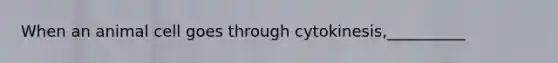 When an animal cell goes through cytokinesis,__________