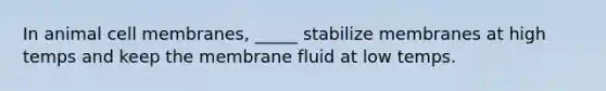 In animal cell membranes, _____ stabilize membranes at high temps and keep the membrane fluid at low temps.