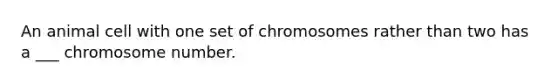 An animal cell with one set of chromosomes rather than two has a ___ chromosome number.