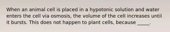 When an animal cell is placed in a hypotonic solution and water enters the cell via osmosis, the volume of the cell increases until it bursts. This does not happen to plant cells, because _____.