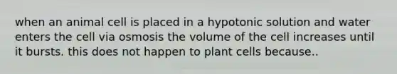 when an animal cell is placed in a hypotonic solution and water enters the cell via osmosis the volume of the cell increases until it bursts. this does not happen to plant cells because..