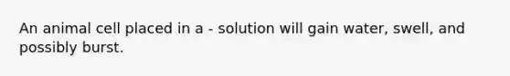 An animal cell placed in a - solution will gain water, swell, and possibly burst.