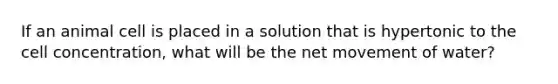If an animal cell is placed in a solution that is hypertonic to the cell concentration, what will be the net movement of water?