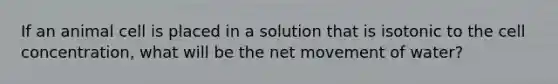 If an animal cell is placed in a solution that is isotonic to the cell concentration, what will be the net movement of water?