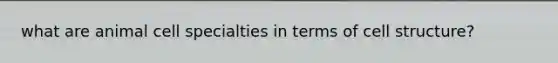 what are animal cell specialties in terms of cell structure?