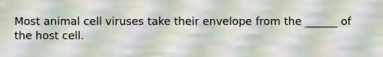 Most animal cell viruses take their envelope from the ______ of the host cell.