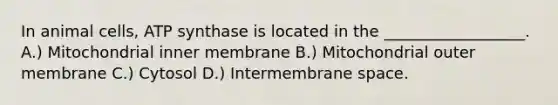 In animal cells, ATP synthase is located in the __________________. A.) Mitochondrial inner membrane B.) Mitochondrial outer membrane C.) Cytosol D.) Intermembrane space.