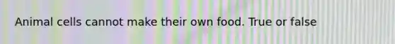 Animal cells cannot make their own food. True or false