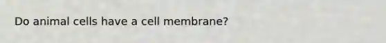 Do animal cells have a cell membrane?