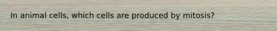 In animal cells, which cells are produced by mitosis?