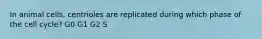 In animal cells, centrioles are replicated during which phase of the cell cycle? G0 G1 G2 S