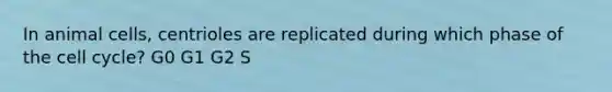 In animal cells, centrioles are replicated during which phase of the cell cycle? G0 G1 G2 S