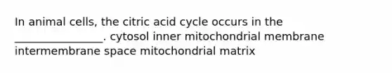 In animal cells, the citric acid cycle occurs in the ________________. cytosol inner mitochondrial membrane intermembrane space mitochondrial matrix