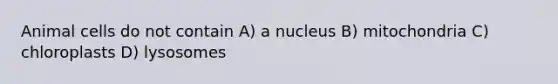 Animal cells do not contain A) a nucleus B) mitochondria C) chloroplasts D) lysosomes