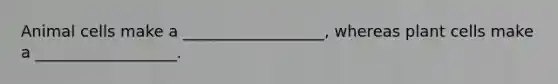 Animal cells make a __________________, whereas plant cells make a __________________.