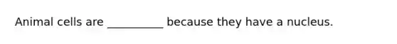 Animal cells are __________ because they have a nucleus.