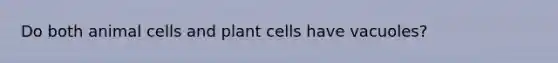 Do both animal cells and plant cells have vacuoles?