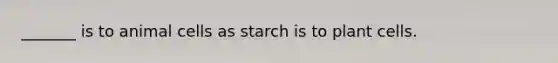 _______ is to animal cells as starch is to plant cells.