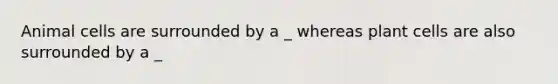 Animal cells are surrounded by a _ whereas plant cells are also surrounded by a _