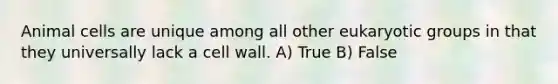 Animal cells are unique among all other eukaryotic groups in that they universally lack a cell wall. A) True B) False