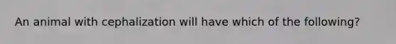 An animal with cephalization will have which of the following?