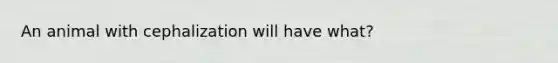 An animal with cephalization will have what?