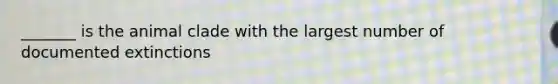 _______ is the animal clade with the largest number of documented extinctions