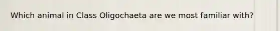 Which animal in Class Oligochaeta are we most familiar with?