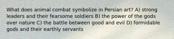 What does animal combat symbolize in Persian art? A) strong leaders and their fearsome soldiers B) the power of the gods over nature C) the battle between good and evil D) formidable gods and their earthly servants