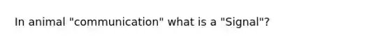 In animal "communication" what is a "Signal"?