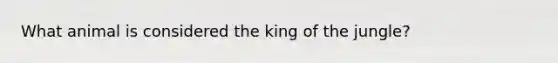 What animal is considered the king of the jungle?