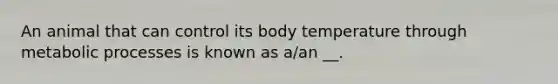 An animal that can control its body temperature through metabolic processes is known as a/an __.