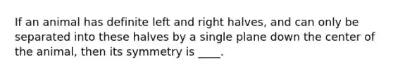 If an animal has definite left and right halves, and can only be separated into these halves by a single plane down the center of the animal, then its symmetry is ____.