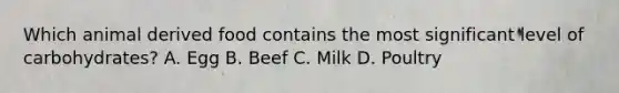 Which animal derived food contains the most significant level of carbohydrates? A. Egg B. Beef C. Milk D. Poultry