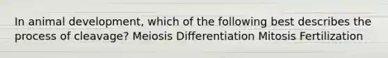 In animal development, which of the following best describes the process of cleavage? Meiosis Differentiation Mitosis Fertilization