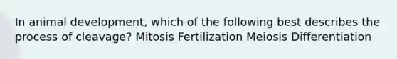 In animal development, which of the following best describes the process of cleavage? Mitosis Fertilization Meiosis Differentiation