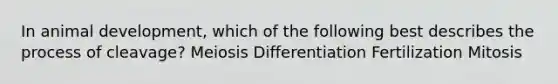 In animal development, which of the following best describes the process of cleavage? Meiosis Differentiation Fertilization Mitosis